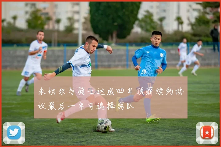米切尔与骑士达成四年顶薪续约协议最后一年可选择离队