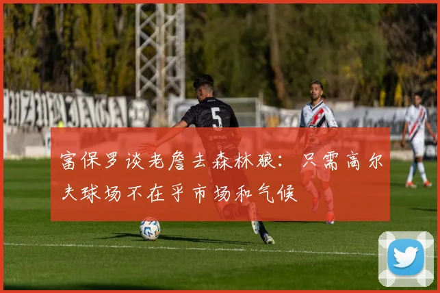 富保罗谈老詹去森林狼：只需高尔夫球场不在乎市场和气候