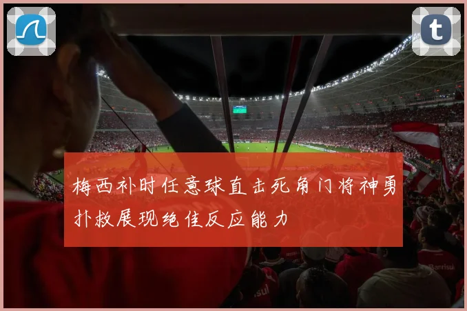 梅西补时任意球直击死角门将神勇扑救展现绝佳反应能力