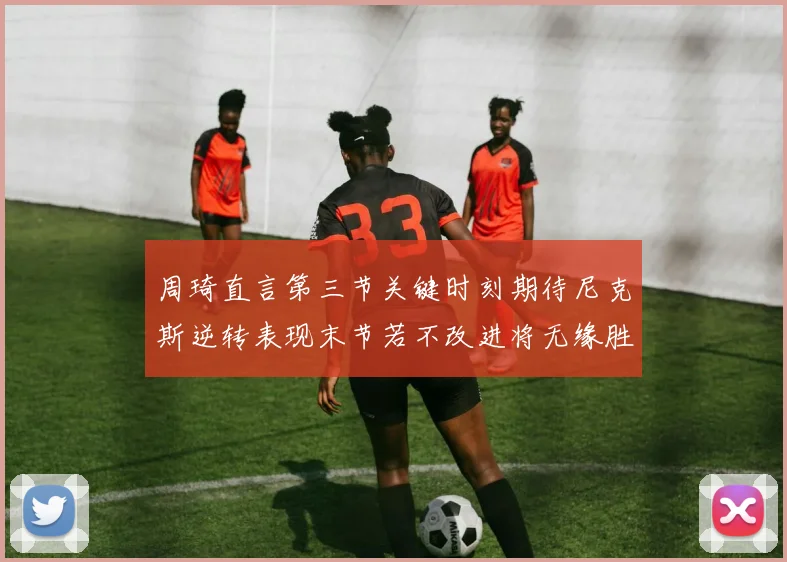 周琦直言第三节关键时刻期待尼克斯逆转表现末节若不改进将无缘胜利