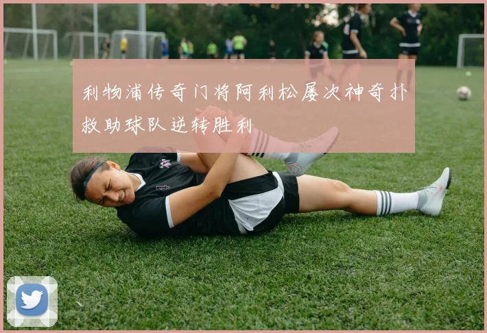 利物浦传奇门将阿利松屡次神奇扑救助球队逆转胜利