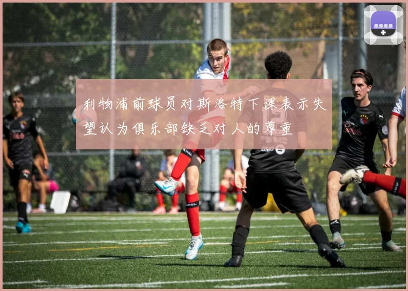 利物浦前球员对斯洛特下课表示失望认为俱乐部缺乏对人的尊重