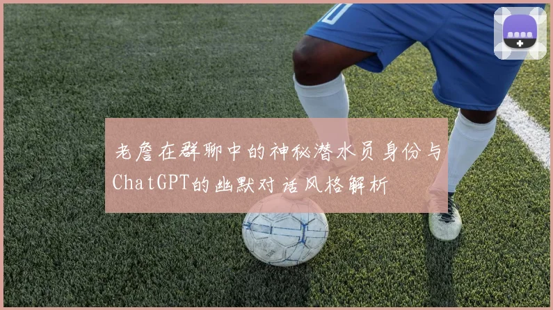 老詹在群聊中的神秘潜水员身份与ChatGPT的幽默对话风格解析