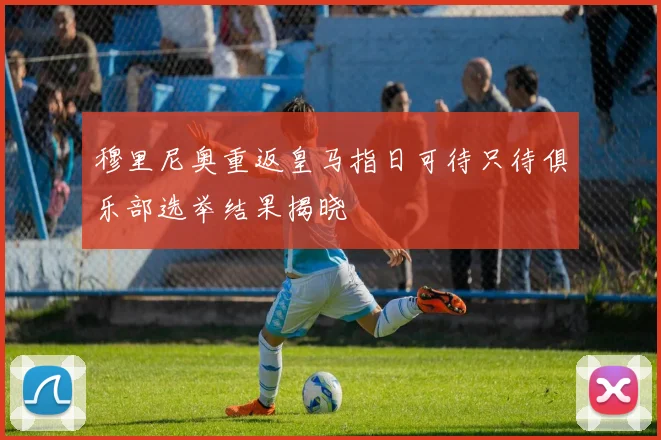 穆里尼奥重返皇马指日可待只待俱乐部选举结果揭晓