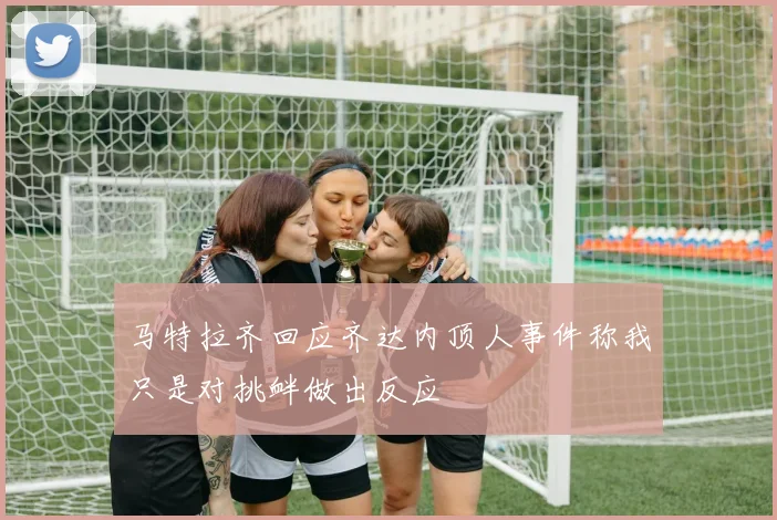 马特拉齐回应齐达内顶人事件称我只是对挑衅做出反应