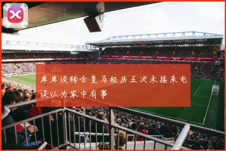 库库谈转会皇马经历五次未接来电误以为家中有事
