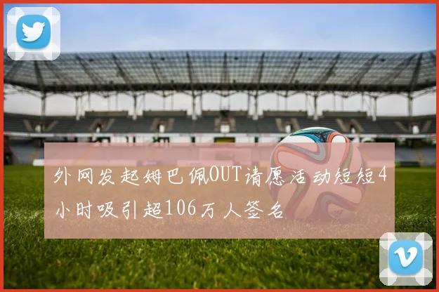 外网发起姆巴佩OUT请愿活动短短4小时吸引超106万人签名