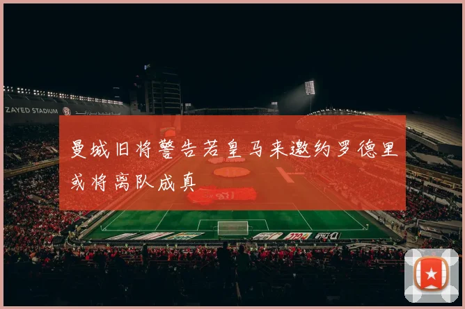 曼城旧将警告若皇马来邀约罗德里或将离队成真